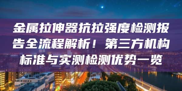 金属拉伸器抗拉强度检测报告全流程解析！第三方机构标准与实测检测优势一览