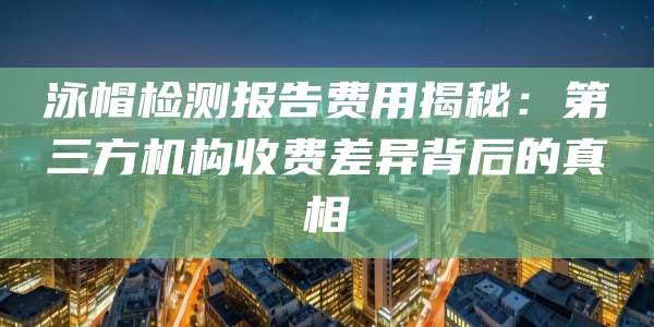 泳帽检测报告费用揭秘：第三方机构收费差异背后的真相