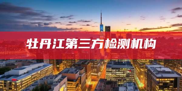牡丹江第三方检测机构