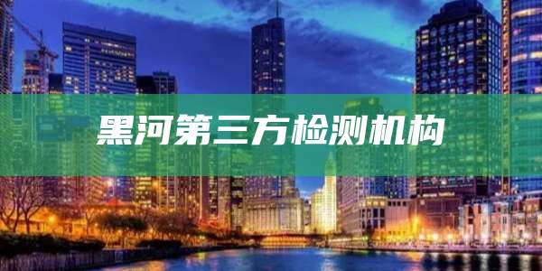 黑河第三方检测机构