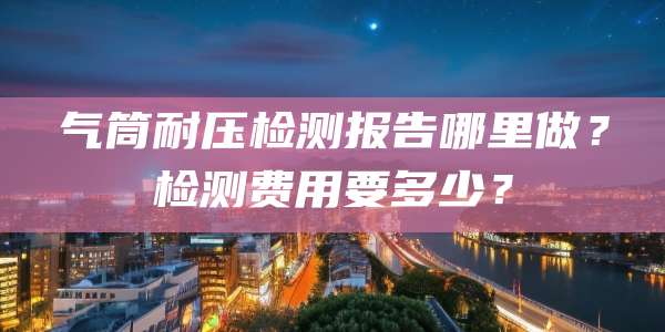 气筒耐压检测报告哪里做?检测费用要多少?
