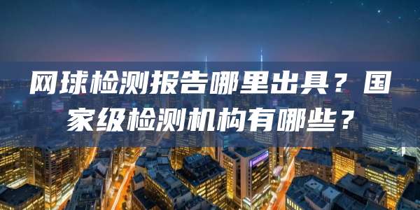 网球检测报告哪里出具?国家级检测机构有哪些?